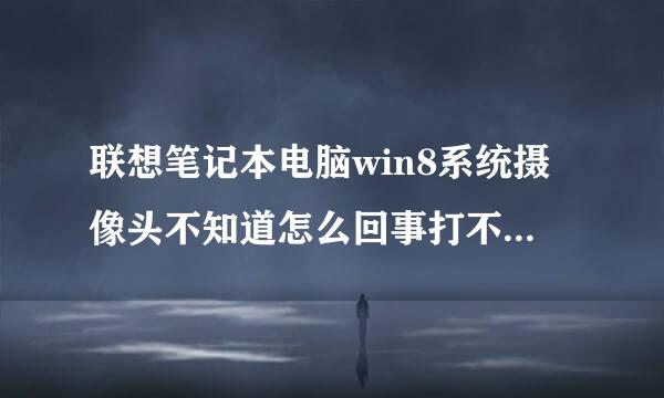 联想笔记本电脑win8系统摄像头不知道怎么回事打不开了,前几天还能打开,现在打不开了