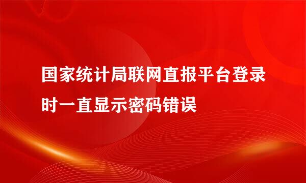 国家统计局联网直报平台登录时一直显示密码错误